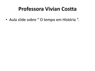 Professora Vivian Costta
• Aula slide sobre “ O tempo em História “.
 