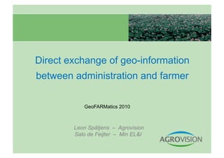 Direct exchange of geo-information
between administration and farmer

           GeoFARMatics 2010



        Leon Spätjens – Agrovision
        Salo de Feijter – Min EL&I
 