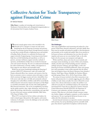 Collective Action for Trade Transparency
against Financial Crime
BY NIKOS PASSAS
Nikos Passas is a professor of criminology and criminal justice at
Northeastern University-Boston and a distinguished inaugural professor at
the International Anti-Corruption Academy-Vienna.
F
inancial controls against serious crime intensified in the
aftermath of 9/11 and grew to counter not only money
laundering but also the financing of terrorism and sanctions
violations. Countering terrorism finance through financial controls is
not only about cutting off funds or displacing sources and methods
of funding. Rather, the point is to undermine the finances and
support networks of targeted groups. Countering terrorism finance
helps focus on both fundraising and expenditure, as well as on
partners, associates, facilitators, support networks, methods of
operation, and distribution of labor that are involved in financial
crime and terrorism financing. The aim is to understand and identify
key nodes of information, networks, enablers, and supporters to
better target for more effective and sustainable results.
Within the anti-money laundering/combating the financing of
terrorism (AML/CFT) infrastructure, trade is the weakest link.
Despite substantial efforts, laws, measures, and resources, there has
been no systematic review or consistent action with respect to trade,
which constitutes the biggest security and crime vulnerability. Even
if all current trade rules were to be fully and consistently enforced
throughout the world, billions of dollars could still be moved illicitly
without detection and sanction. Imports and exports can hide illegal
or controlled commodities trade, but they often shield significant
illicit financial transactions. This can be accomplished by mis-declar-
ing the quality, quantity, value, origin, destination, and final use of
goods. Mis-invoicing, trade diversion, counterfeiting, and cargo theft
are some of the most common methods (deKieffer, 2008; Passas,
1994; Passas & Nelken, 1993).
When CFT is not based on the best evidence and analysis, the
result is missed targets, false positives, false negatives, and security
weaknesses. In this paper, I review the challenges we face and outline
some practical solutions.
The Challenges
Three types of global flows need monitoring and analysis for a clear
picture of illicit flows: financial, information, and trade. Ideally, these
flows must be traceable and analyzed in parallel, so that discrepancies
and anomalies can be revealed and studied. Most of our attention so
far focuses on finance and information, but even there the work is
imperfect and sources are not cross-checked. Trade, on the other
hand, is for the most part non-transparent and neglected.
Within trade flows, abuses and crimes do occur routinely, and
encompass money laundering, tax evasion, bribery and corruption,
subsidy, and other types of fraud including sanctions violations,
embargo and quota violations, and capital flight, as well as the
financing of terrorism and WMD proliferation. Many terror groups
have used commodities in their modus operandi: from the Islamic
State and al Qaeda in Iraq to the Kosovo Liberation Army, Jemaah al
Islamiya, Tamil Tigers, Hamas, Hizballah, the Northern Alliance,
and other groups (Passas, 2011a, 2011b; Passas & Jones, 2006).
The amount of money involved in these illicit transactions is not
known with precision but it is certainly staggering, given the trillions
of dollars in trade volume annually. Our vision is blurred for several
reasons. First, relevant information to analyze the problem is not
collected in one place for consolidated analysis at the national and
international level. Some data are collected by Customs, Financial
Crimes Enforcement Network (FINCEN), the Department of
Commerce, port authorities, and their counterparts in other
countries. Other data are in the hands of banks, insurance compa-
nies, brokers, shippers, and logistics companies, as well as importers
and exporters. No one is getting the full picture because no one
collects all of the information in one place.
Second, financial institutions are expected to monitor transactions
with such data, but end up identifying much less actionable intelli-
gence than desired. A good deal of compliance work has become
Nikos Passas
16	 www.cebcp.org
 