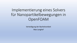 Implementierung eines Solvers
für Nanopartikelbewegungen in
OpenFOAM
Verteidigung der Bachelorarbeit
Max Langhof
 