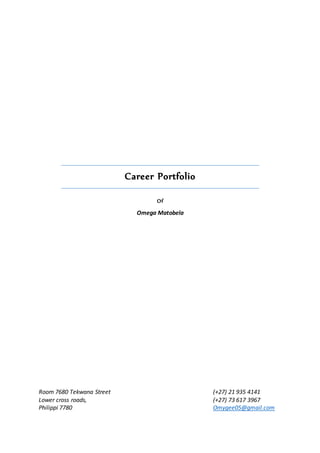 Career Portfolio
Of
Omega Matobela
Room 7680 Tekwana Street (+27) 21 935 4141
Lower cross roads, (+27) 73 617 3967
Philippi 7780 Omygee05@gmail.com
 