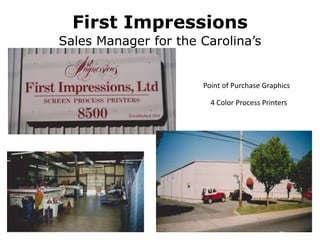 First Impressions
Sales Manager for the Carolina’s
Point of Purchase Graphics
4 Color Process Printers
 
