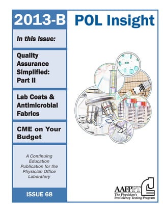 A Continuing
Education
Publication for the
Physician Office
Laboratory
In this Issue:In this Issue:In this Issue:In this Issue:In this Issue:
QualityQualityQualityQualityQuality
AssuranceAssuranceAssuranceAssuranceAssurance
Simplified:Simplified:Simplified:Simplified:Simplified:
PPPPPararararart IIt IIt IIt IIt II
Lab Coats &Lab Coats &Lab Coats &Lab Coats &Lab Coats &
AntimicrobialAntimicrobialAntimicrobialAntimicrobialAntimicrobial
FFFFFabricsabricsabricsabricsabrics
CME on Your
Budget
ISSUE 68
POL Insight2013-B
 