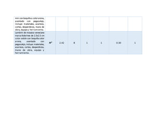 mm con boquilla a color arena,
asentado con pegazulejo,
incluye: materiales, acarreos,
cortes, desperdicios, mano de
obra, equipo y herramienta.
Lambrin de mosaico veneciano
marca Kolorines de 2.5x2.5 cm
color ostión con boquilla color
arena, asentado con
pegazulejo, incluye: materiales,
acarreos, cortes, desperdicios,
mano de obra, equipo y
herramienta.
𝑴 𝟐
2.42 8 1 1 0.30 1
 