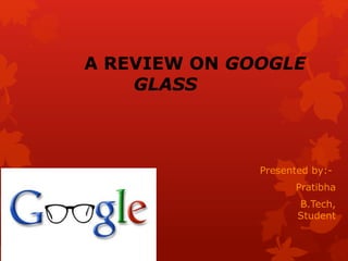 A REVIEW ON GOOGLE
GLASS
Presented by:-
Pratibha
B.Tech,
Student
 