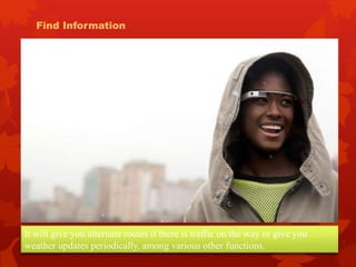 It will give you alternate routes if there is traffic on the way or give you
weather updates periodically, among various other functions.
Find Information
 