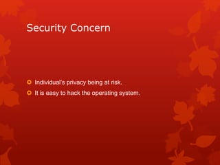 Security Concern
 Individual’s privacy being at risk.
 It is easy to hack the operating system.
 