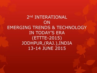 2nd INTERATIONAL
ON
EMERGING TRENDS & TECHNOLOGY
IN TODAY’S ERA
(ETTTE-2015)
JODHPUR,(RAJ.),INDIA
13-14 JUNE 2015
 
