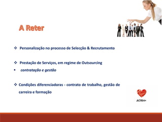  Personalização no processo de Selecção & Recrutamento
 Prestação de Serviços, em regime de Outsourcing
 contratação e gestão
 Condições diferenciadoras - contrato de trabalho, gestão de
carreira e formação
 