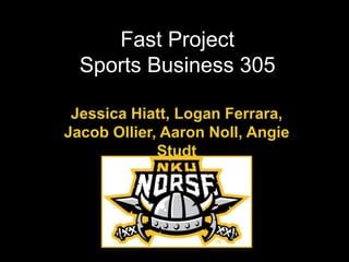 Fast Project
Sports Business 305
Jessica Hiatt, Logan Ferrara,
Jacob Ollier, Aaron Noll, Angie
Studt
 