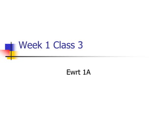 Week 1 Class 3
Ewrt 1A
 