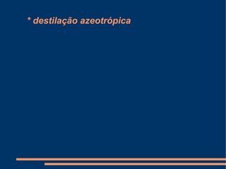 * destilação azeotrópica 