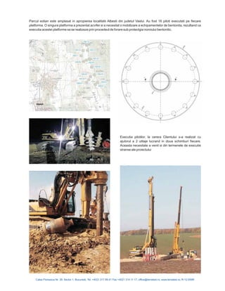 Calea Floreasca Nr. 39, Sector 1, Bucuresti, Tel: +4021 317 89 41 Fax +4021 314 11 17; office@terratest.ro; www.terratest.ro; R-12-059R
Executia pilotilor, la cerera Clientului s-a realizat cu
ajutorul a 2 utilaje lucrand in doua schimburi fiecare.
Aceasta necesitate a venit si din termenele de executie
stranse ale proiectului
Parcul eolian este amplasat in apropierea localitatii Albesti din judetul Vaslui. Au fost 16 piloti executati pe fiecare
platforma. O singura platforma a prezentat acvifer si a necesitat o mobilizare a echipamentelor de bentonita, rezultand ca
executia acestei platforme sa se realizeze prin procedeul de forare sub protectgia noroiului bentonitic.
 