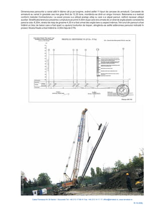 Dimensiunea panourilor a variat at nd astfel 11 ti .
n greutate cea mai grea fiind de 12,35 tone, montându-se dintr-un singur tronson. Betonarea s-a realizat
conform metodei Contractorului pat panoul, nefiind necesar utilajul
auxiliar. Stratificatia terenului prezenta o umplutur
ât în lăţime cât şi pe lungime, avâ puri de carcase de armatură Carcasele de
armatură au variat î
. La acest proces s-a utilizat acelaşi utilaj cu care s-a să
a pe primii 4,00m dupa care era urmata de un strat de argila plastic consistenta
pana la cota -8,30m, stratul de nisip de grosime 4,30 m a fost urmat deo argila tare cu aspect mărnos. Într-unul din panouri a fost
întâlnit un bloc de beton care a fost spart cu ajutorul loviturilor de trepan, atingându-se astfel adâncimea panoului indicată în
proiect. Nivelul freatic a fost întâlnit la -4,00m faţa de CTN.
R-10-006L
 
