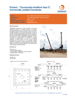 G E O T E H N I C
R-09-098R
Descriere proiect:
TERRATEST Ge
Windfarm ii speciale
Windfarm faza 2 au început în luna iunie 2010
iile i d realizarea pilo ilor “in situ”de
diametru i
44,20m.
ii. Tehnologia
iilor de amplasamen ele
proiectului. iile aspre de lucru, au dat diferite
probleme dar din fer
experi ei acumulate în timp i a personalului calificat
implicat la acest proiect. n afara
sat
a.
otehnic a început lucrările la Cernavodă
.Lucrările de fundaţ la proiectul
Cernavodă .
Fundaţ ndirecte prevă ţ
1000mm şi de lungime variabilă, între 18,20m ş
Se execută 368 unităţi de piloţi, în total 11.368,00 ml
de piloţi, la 23 de fundaţ de execuţie a piloţilor a
fost propusă de către TERRATEST Geotehnic, în baza
condiţ t şi îndeplinind cerinţ
Condiţ
icire au fost rezolvate datorită
enţ ş
Amplasamentele se află î
elor şi se întind pe câţiva kilometri, între satele Mircea
Voda şi Saligny, judeţul Constanţ
Ф
Date tehnice:
Utilaje pentru forat:
Piloţi « in situ » :
ţ
Lungime piloţi: variabilă între 18,20m şi 44,20m;
Lungime totală: 11.368,00ml
• Diametru pilo i 1000mm;
•
• ;
• IMTAF 18s;
• IMTAF 220;
Ф
Client:
începerii lucr rilor:
finaliz rii lucr rilor:
Consultanţă:
Lucrări:
Data
Data
ă
ă ă
S.C. Global Services Provider Ro S.R.L.;
P
Iunie 2010;
S.C. Blizzard Design Typsa Bucuresti;
iloţi “ in situ”;
Septembrie 2010;
Proiect : “ windfarm faza 2”Cernavodă ,
Cernavodă, judeţul Constanţa
2.000.80
4.80 6.606.60
1.20
0.90
0.90
1.00
18.00
1.00
4.00
1.00
1.00
4.00
2.00
0.80
PHASE 1 / FAZA 1
PHASE 2 / FAZA 2
PHASE 3 / FAZA 3
-DITCH OF GARDA
-PLATAFORME OF WORK
-REINFORCEMENT CAGE, CONCRETE PILES
-SANT DE GARDA
-PLATAFORMA DE LUCRU
-CARCASE, BETONARE PILOTI
-NATURAL LAND USE PLANNING
-AMENAJARE TEREN
-LEAN CONCRETE
-CONCRETE CAP OF PILES
-SLOPE CONCRETE
-BETON EGALIZARE
-BETONARE RADIER
-BETON DE PANTA
-HIDROIZOLATIE
-HIDROINSULATION
-PILE CAP OF EXCAVATION
-EXCAVATIE RADIER
+99.70
SECTION 1-1. PHASE 1 / FAZA 1
SCALE 1/200
+99.70
SECTION 1-1. PHASE 2 / FAZA 2
SCALE 1/200
COTA EXCAVÂTE RADIER
PILE CAP PLATAFORM
+102.60
SECTION 1-1. PHASE 3. NATURAL LAND USE PLANNIG / FAZA 3
SCALE 1/200
COMPACTED FILL
UMPLUTURÂ COMPACTATÂ
LEAN CONCRETE
BETON EGALIZARE
CONCRETE CAP OF PILES
BETON RADIER
SLOPE CONCRETE
BETON DE PANTA
SLOPE CONCRETE
BETON DE PANTA
WORKING PLATFORM
MUNCA DE PLATFORMA
DRILED PILES
PILOT FORAT
DITCH OF GARDA
SANT DE GARDA
DITCH OF GARDA
SANT DE GARDA
DITCH OF GARDA
SANT DE GARDA
C30/37
C30/37
C30/37
1 1
F1 F2
F3 F4
P1 P16 P15 P14 P13
P2 P12
P3 P11
P4 P10
P5 P9P6 P7 P8
EMBEDMENT RING
INEL
DRILLED PILES
PILOT FORAT
DITCH OF GARDA
SANT DE GARDA
18.00
1.503.753.753.753.751.50
4.00
HIDROINSULATION HIDROINSULATION
HIDROIZOLATIE HIDROIZOLATIE
 