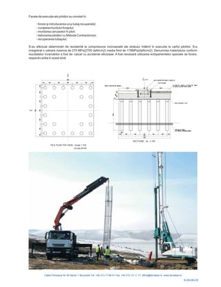 SECTIUNE - Sc. 1:100
WTG
PILE PLAN TOP VIEW - Scale 1:100
24 pile Ø100
F ie ale p n:
- forare i introducerea unui tubaj recuperabil;
-
- montarea carcaselor în pilot;
-
- recuperarea tubajului;
S-au efectuat determin ri de rezistent la compresiune monoaxial ale stratului ntâlnit n executie la varful pilotilor. S-a
inregistrat o valoare maxima de 270 MP
respectiv widia în acest strat.
azele de execuţ iloţilor au constat î
ş
curaţarea fundului forajului;
betonarea piloţilor cu Metoda Contractorului;
ă ă ă î î
a(2700 daN/cm2) media fiind de 179MPa(daN/cm2). Denumirea materialului conform
rezultatelor încercărilor a fost de: calcar cu accidente silicioase. A fost necesară utilizarea echipamentelor speciale de forare,
R-09-063-R
 