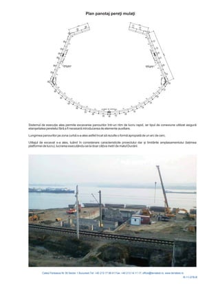 R-11-078-R
Plan panotaj pereţi mulaţi
Sistemul de execu ie ales permite excavarea panourilor într-un ritm de lucru rapid, iar tip
introducerea de elemente auxiliare.
Lungimea panourilor pe zona curb s-a ales astfel î
Utilajul de excavat s-a ales, luând în considerare caracteristicile imea
platfo rii.
ul de conexiune utilizat asigură
etanșeitatea peretelui fără a fi necesară
ă ncat să rezulte o formă apropiată de un arc de cerc.
proiectului dar și limitările amplasamentului (la
rmei de lucru), lucrarea executându-se la doar câ iva metri de malul Dună
 