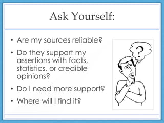 Ask Yourself:
• Are my sources reliable?
• Do they support my
assertions with facts,
statistics, or credible
opinions?
• Do I need more support?
• Where will I find it?
 