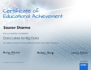 Certificateof
EducationalAchievement
June2015
Instructor
Louis Frolio
Instructor
Beibei Yang
Instructor
Barry Heller
AnonlinecourseofstudyofferedbyEMCEducationServices
DataLakesforBigData
hassuccessfullycompleted
educast.emc.com/verify/O52j4kGx
Saurav Sharma
 