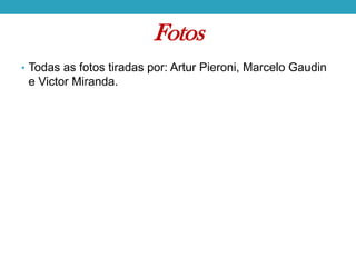 Fotos
• Todas as fotos tiradas por: Artur Pieroni, Marcelo Gaudin

e Victor Miranda.

 