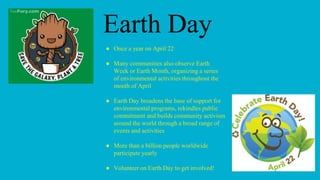 Earth Day
● Once a year on April 22
● Many communities also observe Earth
Week or Earth Month, organizing a series
of envi...
