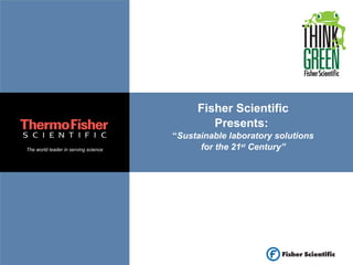 The world leader in serving science
Fisher Scientific
Presents:
“Sustainable laboratory solutions
for the 21st
Century”
 