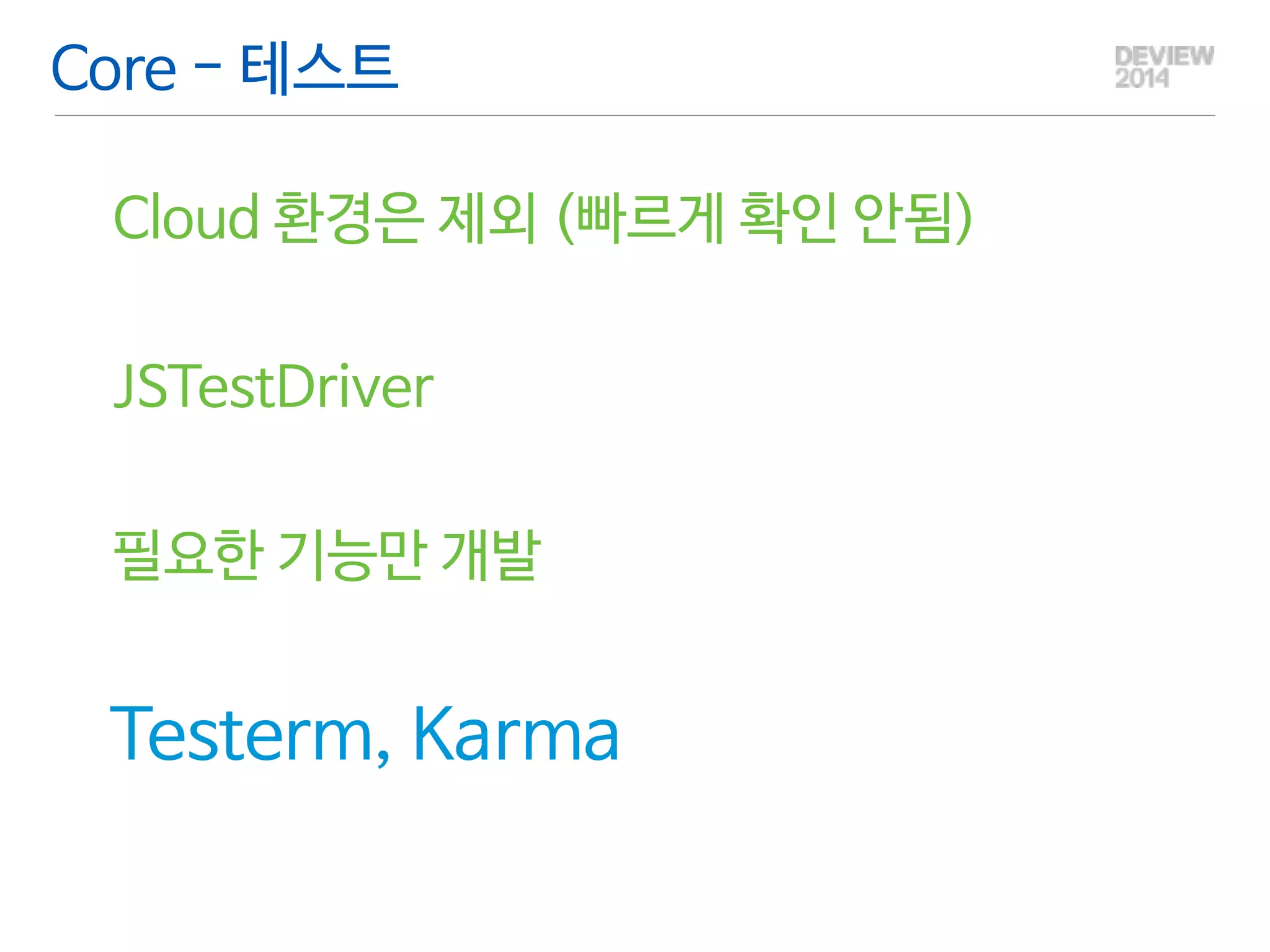 Core - 테스트 
Testem [https://github.com/airportyh/testem] 
Karma [http://karma-runner.github.io/0.12/index.html] 
Adapter의 방식이 Event로 되어 있어 타 단위 테스트 라이브러리와 연동이 잘됨 
 