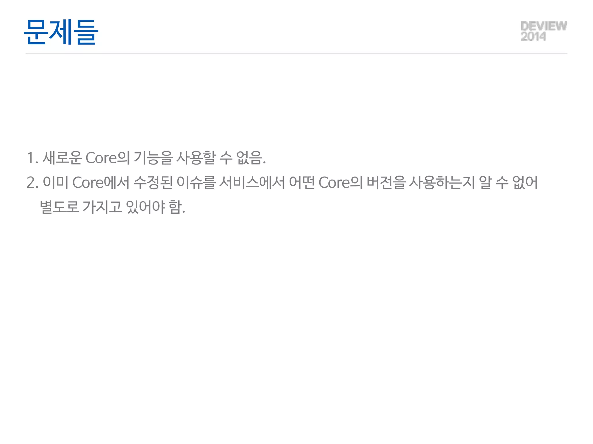 문제들 
! 
1. 새로운 Core의 기능을 사용할 수 없음. 
2. 이미 Core에서 수정된 이슈를 서비스에서 어떤 Core의 버전을 사용하는지 알 수 없어 
별도로 가지고 있어야 함. 
 