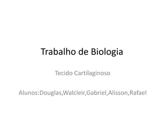 Trabalho de Biologia
Tecido Cartilaginoso
Alunos:Douglas,Walcleir,Gabriel,Alisson,Rafael

 