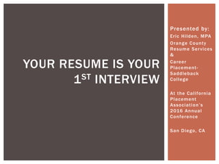 Presented by:
Eric Hilden, MPA
Orange County
Resume Services
&
Career
Placement-
Saddleback
College
At the California
Placement
Association’s
2016 Annual
Conference
San Diego, CA
YOUR RESUME IS YOUR
1ST INTERVIEW
 