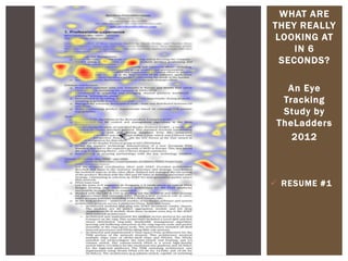 WHAT ARE
THEY REALLY
LOOKING AT
IN 6
SECONDS?
An Eye
Tracking
Study by
TheLadders
2012
 RESUME #1
 