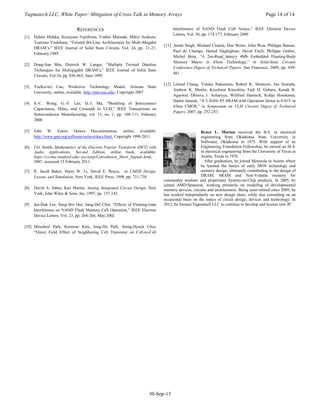 Tagmatech LLC, White Paper: Mitigation of Cross-Talk in Memory Arrays Page 14 of 14
30-Sep-13
REFERENCES
[1] Hideto Hidaka, Kazuyasu Fujishima, Yoshio Matsuda, Mikio Asakura,
Tsutomu Yoshihara, “Twisted Bit-Line Architectures for Multi-Megabit
DRAM’s,” IEEE Journal of Solid State Circuits, Vol. 24, pp. 21-27,
February 1989
[2] Dong-Sun Min, Dietrich W. Langer, “Multiple Twisted Dataline
Techniques for Multigigabit DRAM’s,” IEEE Journal of Solid State
Circuits, Vol.34, pp. 856-865, June 1999
[3] Yu(Kevin) Cao, Predictive Technology Model, Arizona State
University, online, available: http://ptm.asu.edu/, Copyright 2007
[4] S.-C. Wong, G.-Y. Lee, D.-J. Ma, “Modeling of Interconnect
Capacitance, Delay, and Crosstalk in VLSI,” IEEE Transactions on
Semiconductor Manufacturing, vol. 13, no. 1, pp. 108-111, February
2000
[5] John W. Eaton, Octave Documentation, online, available:
http://www.gnu.org/software/octave/docs.html, Copyright 1998-2011
[6] J.O. Smith, Mathematics of the Discrete Fourier Transform (DFT) with
Audio Applications, Second Edition, online book, available:
https://ccrma.stanford.edu/~jos/sasp/Convolution_Short_Signals.html,
2007, accessed 15 February 2011.
[7] R. Jacob Baker, Harry W. Li, David E. Boyce, in CMOS Design,
Layout, and Simulation, New York, IEEE Press, 1998, pp. 731-738
[8] David A. Johns, Ken Martin, Analog Integrated Circuit Design, New
York, John Wiley & Sons, Inc, 1997, pp. 137-142
[9] Jae-Duk Lee, Sung-Hoi Hur, Jung-Dal Choi, “Effects of Floating-Gate
Interference on NAND Flash Memory Cell Operation,” IEEE Electron
Device Letters, Vol. 23, pp. 264-266, May 2002
[10] Mincheol Park, Keonsoo Kim, Jong-Ho Park, Jeong-Hyuck Choi,
“Direct Field Effect of Neighboring Cell Transistor on Cell-to-Cell
Interference of NAND Flash Cell Arrays,” IEEE Electron Device
Letters, Vol. 30, pp. 174-177, February 2009
[11] Anant Singh, Michael Ciraula, Don Weiss, John Wuu, Philippe Bauser,
Paul de Champs, Hamid Daghighian, David Fisch, Philippe Graber,
Michel Bron, “A 2ns-Read_latency 4Mb Embedded Floating-Body
Memory Macro in 45nm Technology,” in Solid-State Circuits
Conference-Digest of Technical Papers, San Francisco, 2009, pp. 459-
461
[12] Leland Chang, Yutaka Nakamura, Robert K. Montoye, Jun Sawada,
Andrew K. Martin, Kiyofumi Kinoshita, Fadi H. Gebara, Kanak B.
Agarwal, Dhruva J. Acharyya, Wilfried Haensch, Kohja Hosokawa,
Damir Jamsek, “A 5.3GHz 8T-SRAM with Operation Down to 0.41V in
65nm CMOS,” in Symposium on VLSI Circuits Digest of Technical
Papers, 2007, pp. 252-253
Bruce L. Morton received the B.S. in electrical
engineering from Oklahoma State University in
Stillwater, Oklahoma in 1975. With support of an
Engineering Foundation Fellowship, he earned an M.S.
in electrical engineering from the University of Texas at
Austin, Texas in 1976.
After graduation, he joined Motorola in Austin where
he learned the basics of early MOS technology and
memory design, ultimately contributing to the design of
DRAM, SRAM and Non-Volatile memory for
commodity markets and proprietary System-on-Chip products. In 2005, he
joined AMD/Spansion, working primarily on modeling of developmental
memory devices, circuits and architectures. Being semi-retired since 2009, he
has worked independently on new design ideas, while also consulting on an
occasional basis on the topics of circuit design, devices and technology. In
2012, he formed Tagmatech LLC to continue to develop and license new IP.
 
