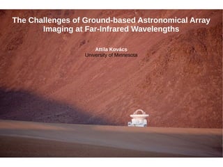 The Challenges of Ground-based Astronomical Array
Imaging at Far-Infrared Wavelengths
Attila Kovács
University of Minnesota
 