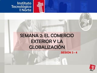 SEMANA 2: EL COMERCIO
    EXTERIOR Y LA
   GLOBALIZACIÓN
               SESIÓN 3 - 4
 