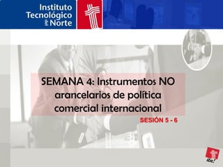 SEMANA 4: Instrumentos NO
  arancelarios de política
  comercial internacional
                   SESIÓN 5 - 6
 