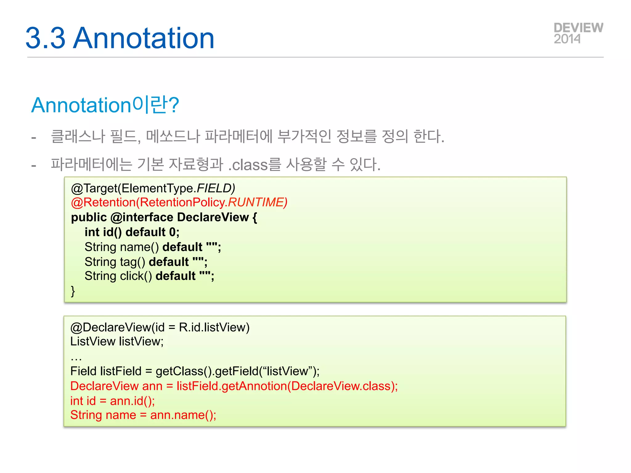 Q&A 
3.1 Reflection(2) -Methods 
Class<?> getClass() 의 Methods 
Method 
Description 
Field[] getFields() 
부모를 포함한 모든 public field를 리턴한다. 
Field[] getDeclaredFields() 
현재 클래스의 private를 포함 모든 field를 리턴한다. 
Field getField(String name) 
Name에 해당하는 Field를 리턴한다. 
Method 
Description 
Type getType() 
Returns all fields in a target Object 
String getSimpleType() 
데이터 타입의 이름만 반환한다. 
Object get(Objet instance,String name); 
Field의 값을 Object 로 반환한다. 
void set(Objet instance,Object value) 
Field에 Object 값을 설정한다. 
void setAccessible(boolean access); 
해당 필드가 private일때 접근 가능 여부를 설정한다. 
Field의 Methods  