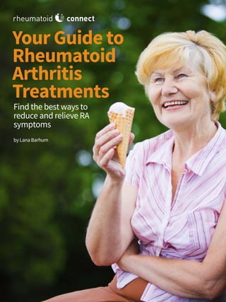 Your Guide to Rheumatoid Arthritis Treatments Page 1
Your Guide to
Rheumatoid
Arthritis
Treatments
Find the best ways to
reduce and relieve RA
symptoms
by Lana Barhum
rheumatoid connect
 
