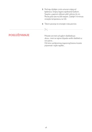 5 Na kraju dodajte cvrsto umucen snijeg od
bjelanaca. Smjesu lagano izjednacite kasikom.
Saspite u papirom oblozen pleh velicine 26 cm.
Pecite pola sata na 200 stepeni. Zadnjih 7-8 minuta
smanjite temperaturu na 120.
6 Tokom pecenja ne otvarajte vrata pecnice.
POSLUŽIVANJE Mozete servirati sa kuglom sladoleda po
ukusu…meni se najvise dopada vanilin sladoled uz
ovo parce…
Od sitno samljevenog rogacevog brasna mozete
pripremati i tople napitke…
48
 