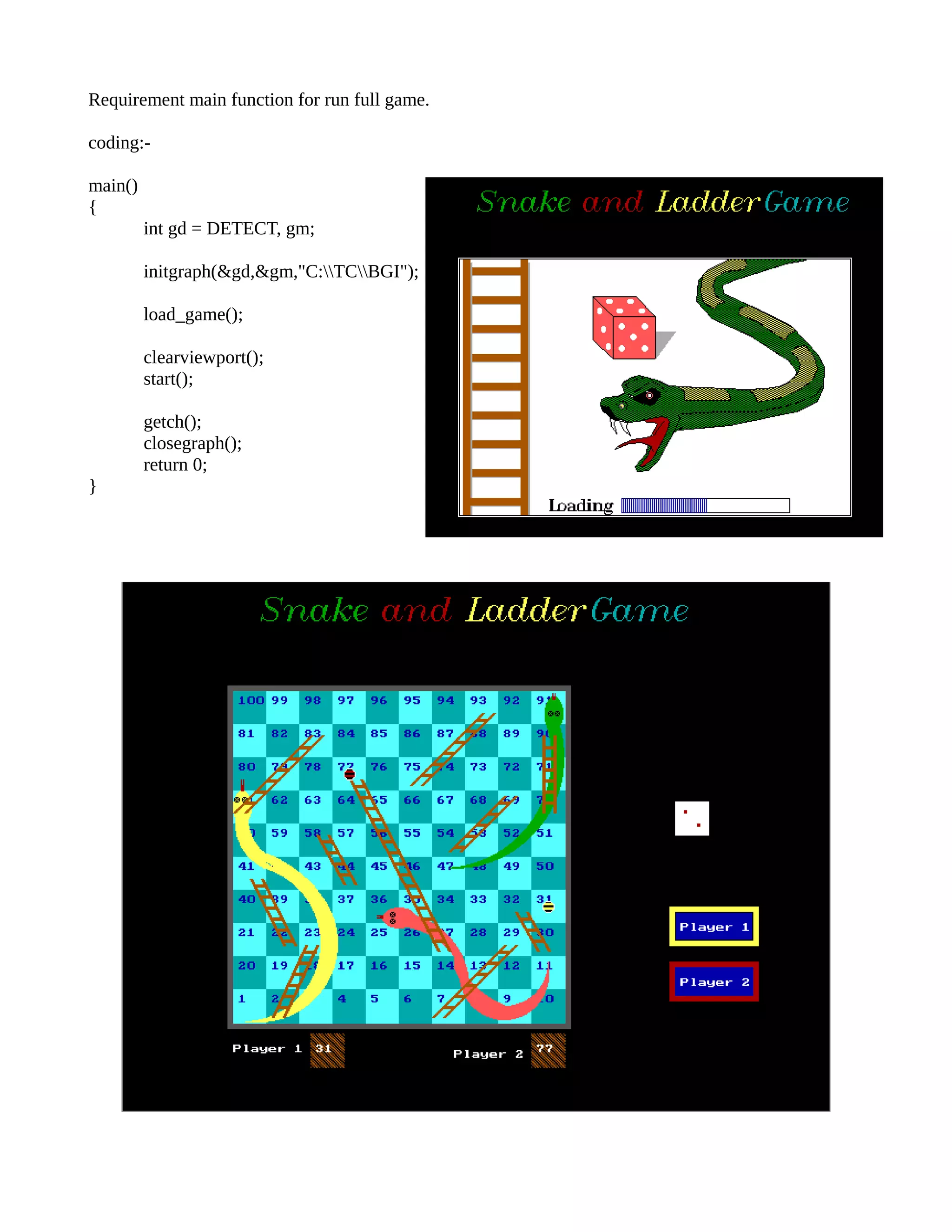 Requirement main function for run full game.
coding:-
main()
{
int gd = DETECT, gm;
initgraph(&gd,&gm,"C:TCBGI");
load_game();
clearviewport();
start();
getch();
closegraph();
return 0;
}
 
