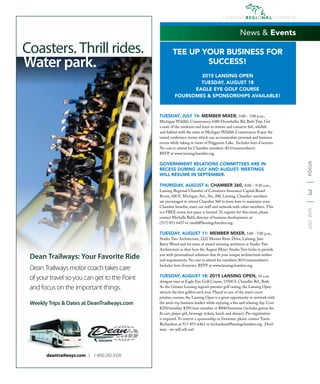 3
JULY2015FOCUS
News & Events
TEE UP YOUR BUSINESS FOR
SUCCESS!
2015 LANSING OPEN
TUESDAY, AUGUST 18
EAGLE EYE GOLF COURSE
FOURSOMES & SPONSORSHIPS AVAILABLE!
TUESDAY, JULY 14: MEMBER MIXER, 5:00 - 7:00 p.m.,
Michigan Wildlife Conservancy, 6380 Drumheller Rd, Bath Twp. Get
a taste of the outdoors and learn to restore and conserve ﬁsh, wildlife
and habitat with the team at Michigan Wildlife Conservancy. Enjoy the
varied conference rooms which can accommodate personal and business
events while taking in views of Priggooris Lake. Includes hors d’oeuvres.
No cost to attend for Chamber members ($15/nonmembers).
RSVP at www.lansingchamber.org.
GOVERNMENT RELATIONS COMMITTEES ARE IN
RECESS DURING JULY AND AUGUST; MEETINGS
WILL RESUME IN SEPTEMBER.
THURSDAY, AUGUST 6: CHAMBER 360, 8:00 – 9:30 a.m.,
Lansing Regional Chamber of Commerce Insurance Capital Board
Room, 500 E. Michigan Ave., Ste. 200, Lansing. Chamber members
are encouraged to attend Chamber 360 to learn how to maximize your
Chamber beneﬁts, meet our staff and network with other members.This
is a FREE event, but space is limited.To register for this event, please
contact Michelle Rahl, director of business development, at
(517) 853-6457 or mrahl@lansingchamber.org.
TUESDAY, AUGUST 11: MEMBER MIXER, 5:00 - 7:00 p.m.,
Studio Two Architecture, 2222 Moores River Drive, Lansing. Join
Barry Wood and his team of award-winning architects at Studio Two
Architecture as they host the August Mixer. Studio Two looks to provide
you with personalized solutions that ﬁt your unique architectural wishes
and requirements. No cost to attend for members ($15/nonmembers).
Includes hors d’oeuvres. RSVP at www.lansingchamber.org.
TUESDAY, AUGUST 18: 2015 LANSING OPEN, 10 a.m.
shotgun start at Eagle Eye Golf Course, 15500 S. Chandler Rd., Bath.
As the Greater Lansing region’s premier golf outing, the Lansing Open
attracts the best golfers each year. Played at one of the state’s most
pristine courses, the Lansing Open is a great opportunity to network with
the area’s top business leaders while enjoying a fun and relaxing day. Cost:
$250/member, $295/non-member or $800/foursome (includes greens fee
& cart, player gift, beverage tickets, lunch and dinner). Pre-registration
is required.To reserve a sponsorship or foursome, please contact Travis
Richardson at 517-853-6463 or trichardson@lansingchamber.org. Don’t
wait - we will sell out!
Dean Trailways motor coach takes care
of your travel so you can get to the Point
and focus on the important things.
deantrailways.com | 1-800-282-3326
Coasters. Thrill rides.
Water park.
Dean Trailways: Your Favorite Ride
Weekly Trips & Dates at DeanTrailways.com
 