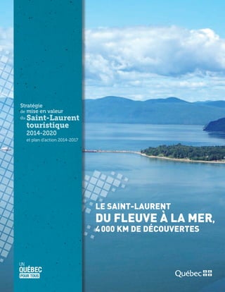 Stratégie
de	mise en valeur
du	Saint-Laurent
	touristique
	 2014-2020
	 et plan d’action 2014-2017
LE SAINT-LAURENT
DU FLEUVE À LA MER,
4 000 KM DE DÉCOUVERTES
 