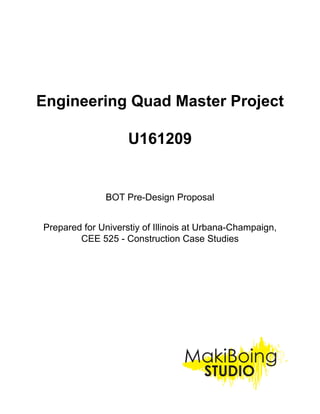 1
Engineering Quad Master Project
U161209
BOT Pre-Design Proposal
Prepared for Universtiy of Illinois at Urbana-Champaign,
CEE 525 - Construction Case Studies
 