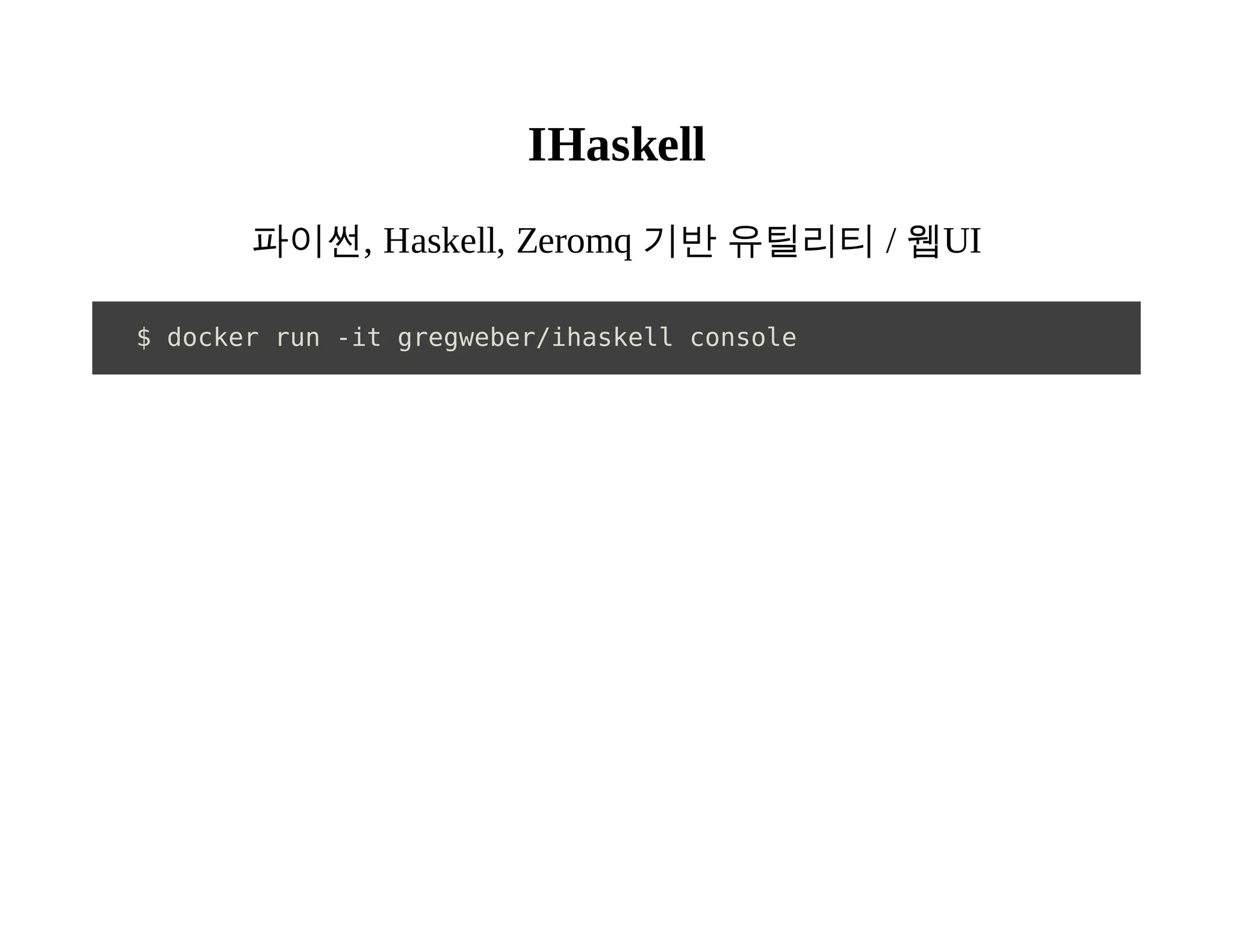 IHaskell 
파이썬, Haskell, Zeromq 기반 유틸리티 / 웹UI 
$ docker run -it gregweber/ihaskell console 
 