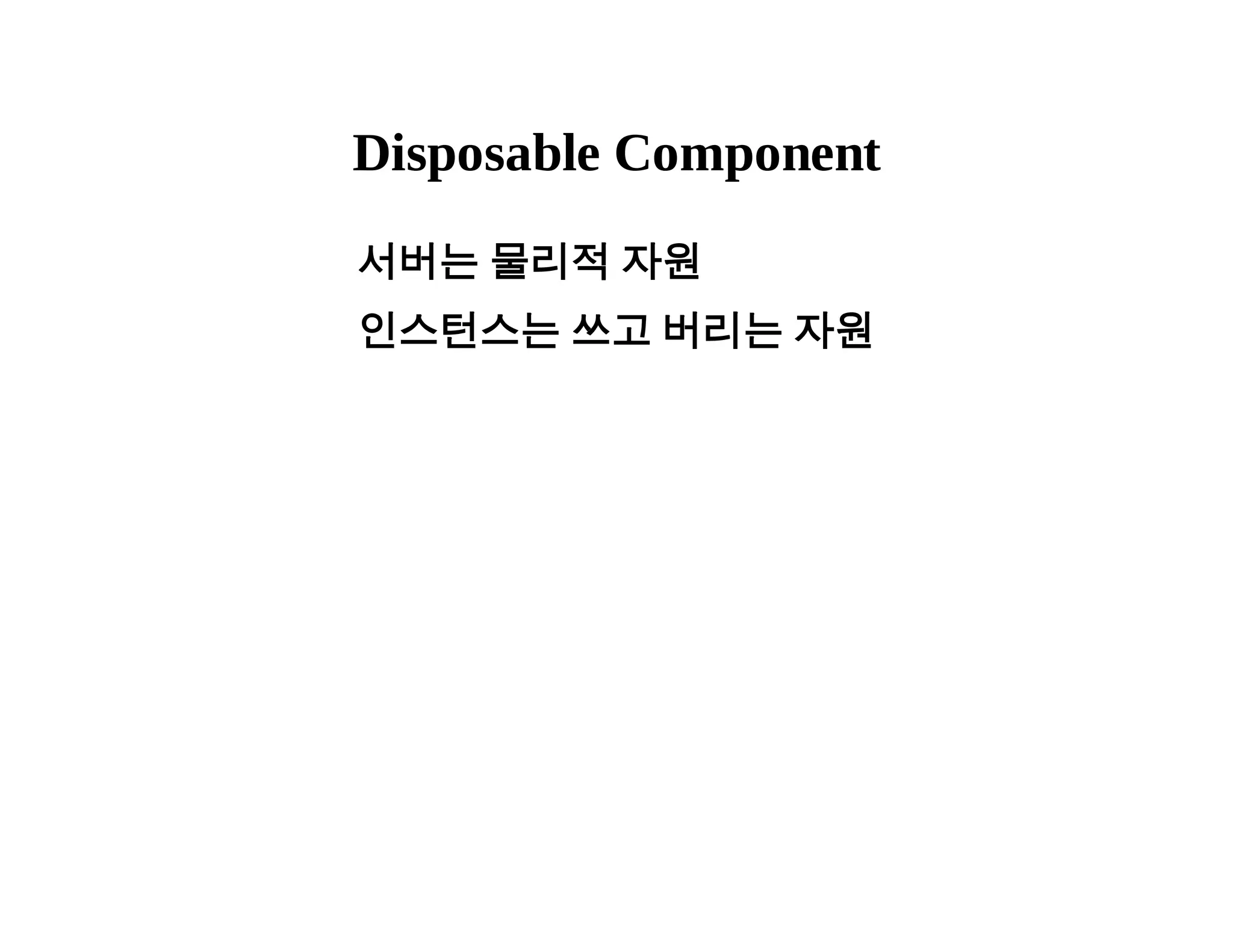Disposable Component 
서버는 물리적 자원 
인스턴스는 쓰고 버리는 자원 
 