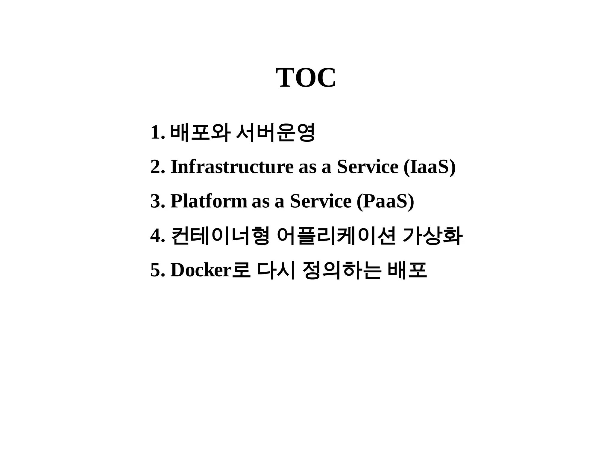 TOC 
1. 배포와 서버운영 
2. Infrastructure as a Service (IaaS) 
3. Platform as a Service (PaaS) 
4. 컨테이너형 어플리케이션 가상화 
5. Docker로 다시 정의하는 배포 
 