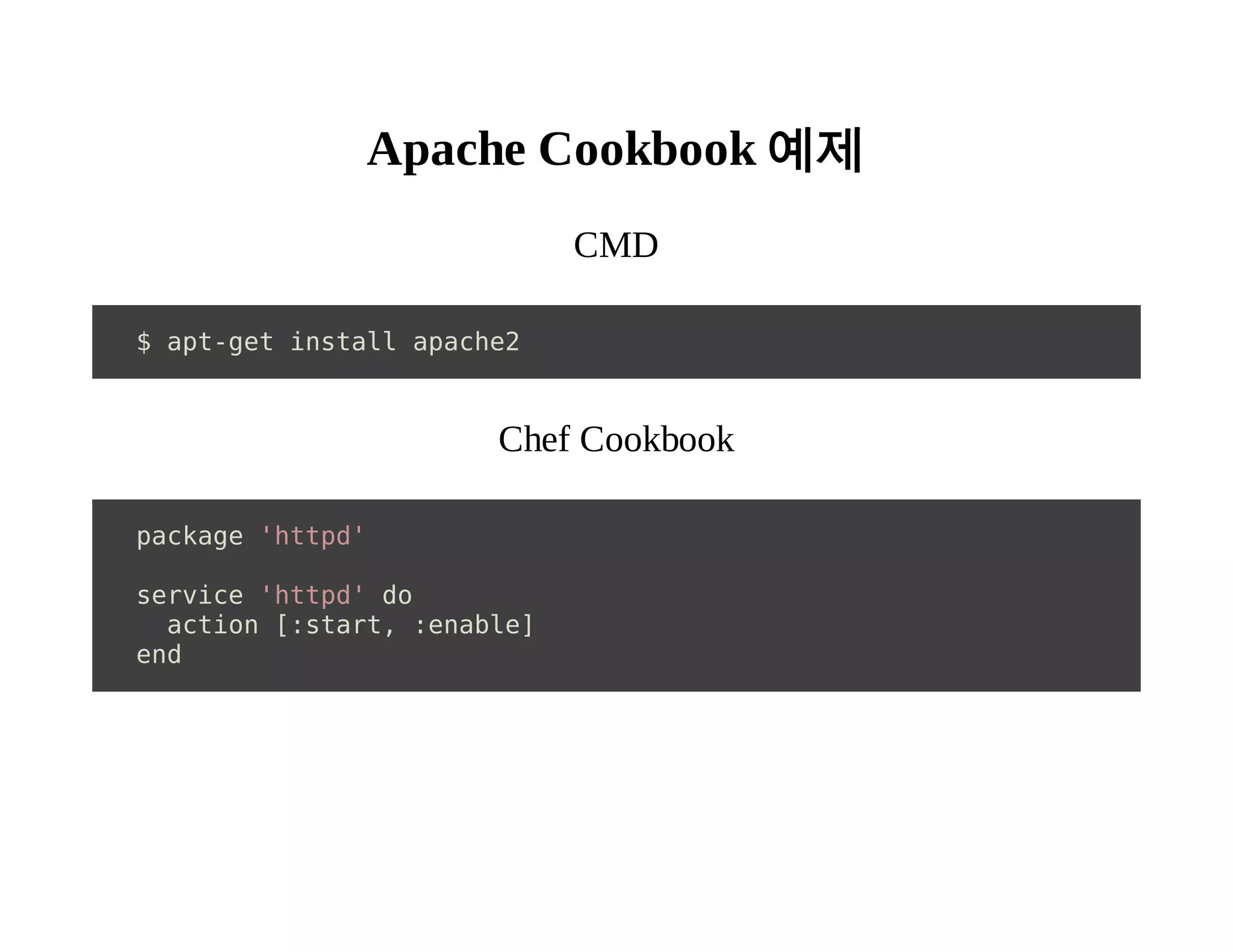 Apache Cookbook 예제 
CMD 
$ apt-get install apache2 
Chef Cookbook 
package 'httpd' 
service 'httpd' do 
action [:start, :enable] 
end 
 