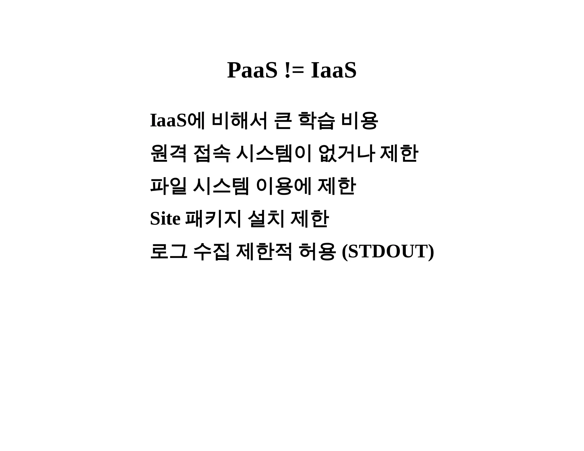 PaaS != IaaS 
IaaS에 비해서 큰 학습 비용 
원격 접속 시스템이 없거나 제한 
파일 시스템 이용에 제한 
Site 패키지 설치 제한 
로그 수집 제한적 허용 (STDOUT) 
 