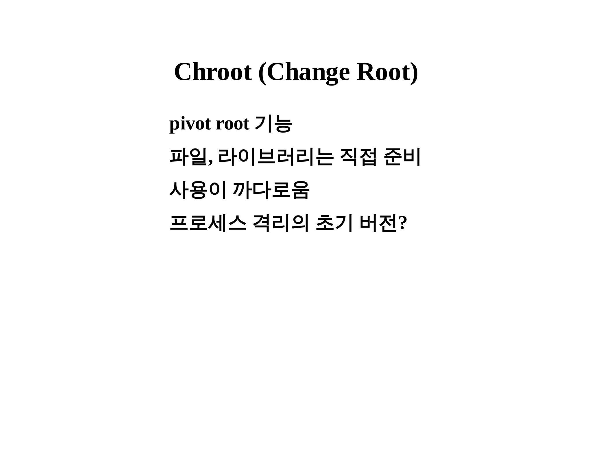 Chroot (Change Root) 
pivot root 기능 
파일, 라이브러리는 직접 준비 
사용이 까다로움 
프로세스 격리의 초기 버전? 
 