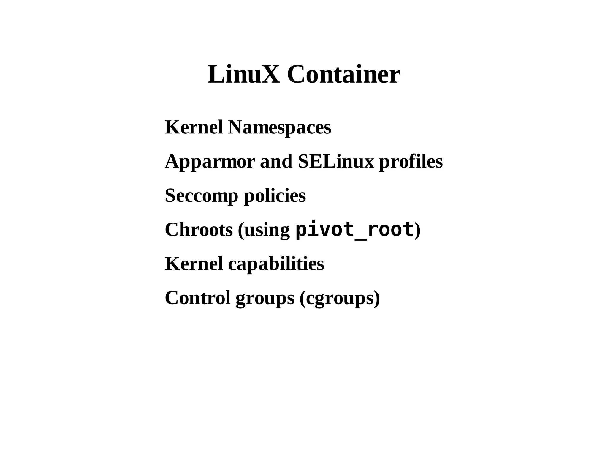 LinuX Container 
Kernel Namespaces 
Apparmor and SELinux profiles 
Seccomp policies 
Chroots (using pivot_root) 
Kernel capabilities 
Control groups (cgroups) 
 