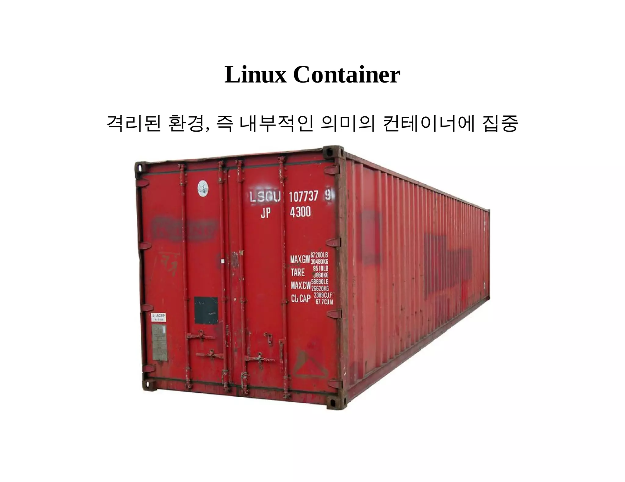 Linux Container 
격리된 환경, 즉 내부적인 의미의 컨테이너에 집중 
 